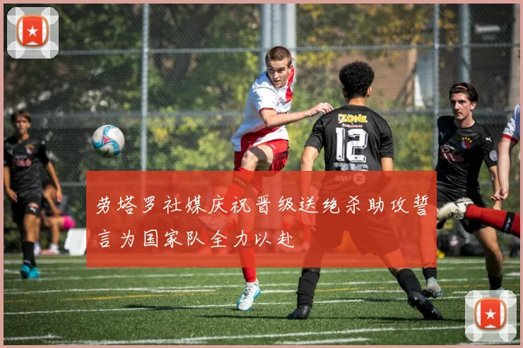 劳塔罗社媒庆祝晋级送绝杀助攻誓言为国家队全力以赴