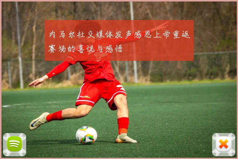 内马尔社交媒体发声感恩上帝重返赛场的喜悦与感悟