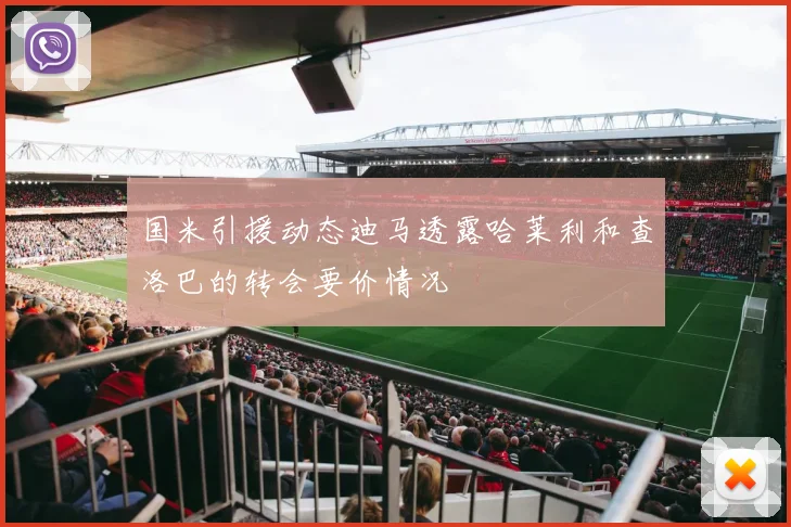 国米引援动态迪马透露哈莱利和查洛巴的转会要价情况