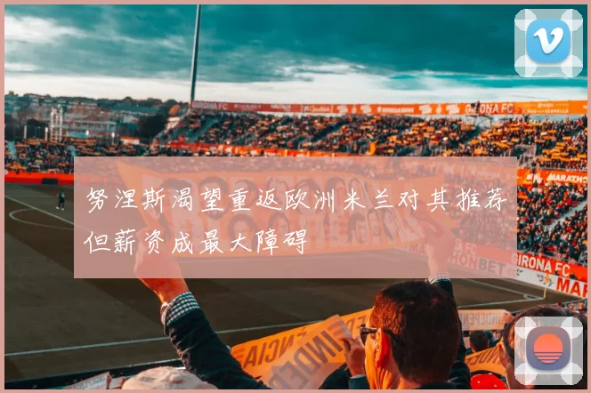 努涅斯渴望重返欧洲米兰对其推荐但薪资成最大障碍