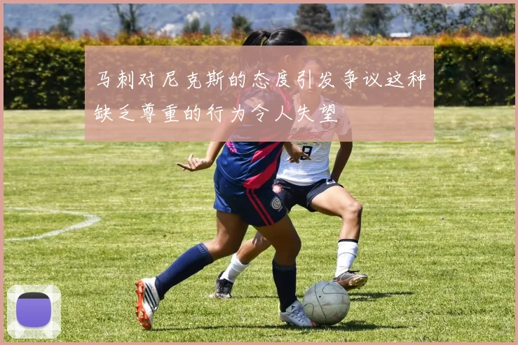 马刺对尼克斯的态度引发争议这种缺乏尊重的行为令人失望