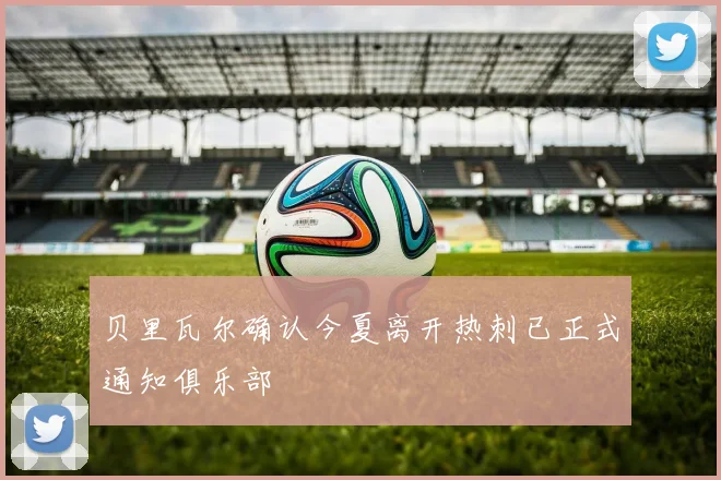 贝里瓦尔确认今夏离开热刺已正式通知俱乐部