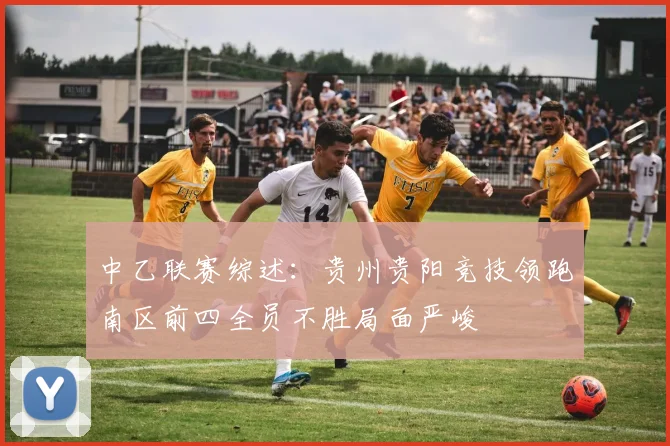 中乙联赛综述：贵州贵阳竞技领跑南区前四全员不胜局面严峻