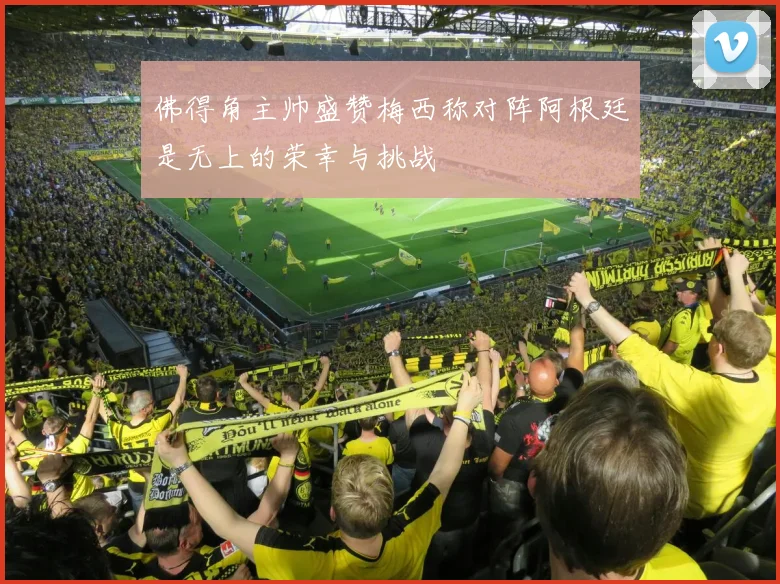佛得角主帅盛赞梅西称对阵阿根廷是无上的荣幸与挑战