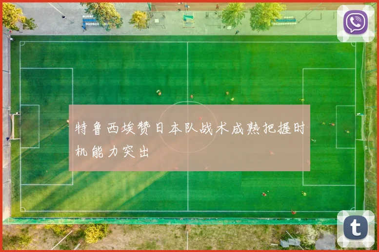 特鲁西埃赞日本队战术成熟把握时机能力突出