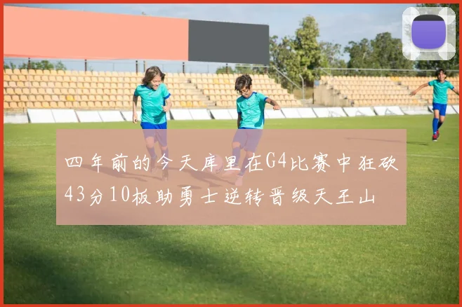 四年前的今天库里在G4比赛中狂砍43分10板助勇士逆转晋级天王山