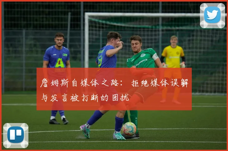 詹姆斯自媒体之路：拒绝媒体误解与发言被打断的困扰