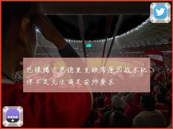 巴媒揭示恩德里克缺席原因战术纪律不足无法满足安帅要求