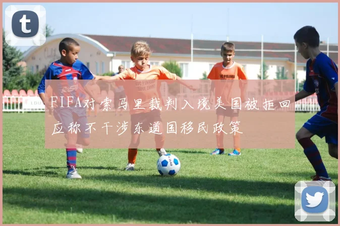 FIFA对索马里裁判入境美国被拒回应称不干涉东道国移民政策
