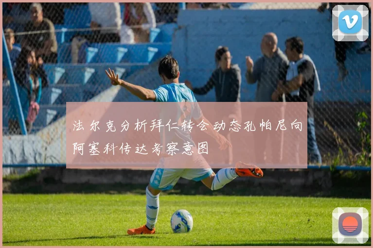 法尔克分析拜仁转会动态孔帕尼向阿塞科传达考察意图