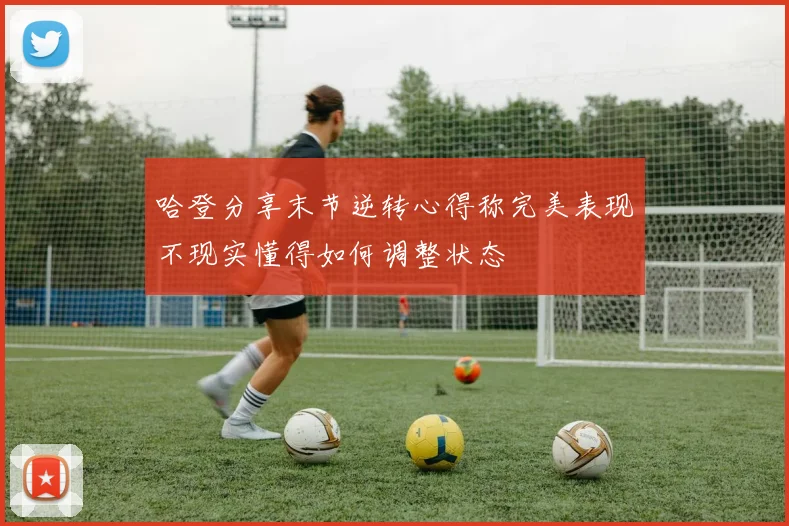 哈登分享末节逆转心得称完美表现不现实懂得如何调整状态