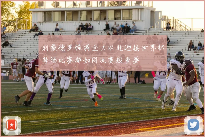 利桑德罗强调全力以赴迎接世界杯每场比赛都如同决赛般重要