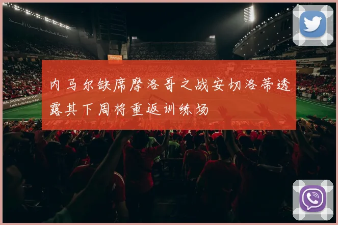 内马尔缺席摩洛哥之战安切洛蒂透露其下周将重返训练场